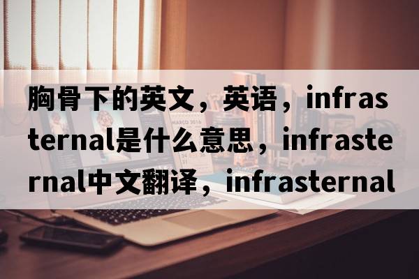 胸骨下的英文，英語(yǔ)，infrasternal是什么意思，infrasternal中文翻譯，infrasternal怎么讀、發(fā)音、用法及例句