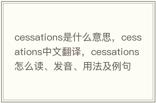 cessations是什么意思，cessations中文翻譯，cessations怎么讀、發(fā)音、用法及例句