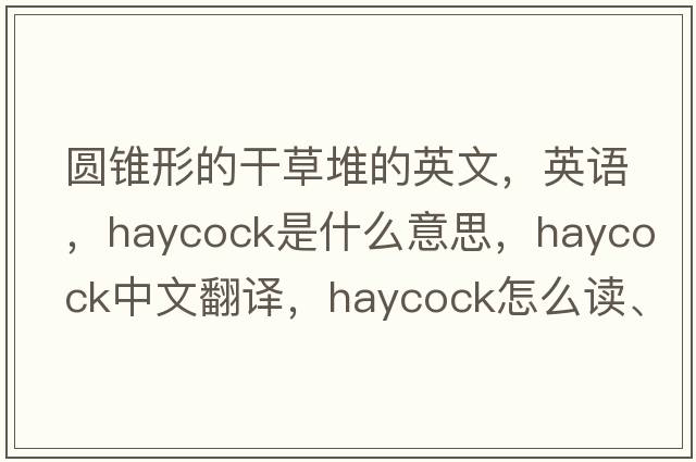 圓錐形的干草堆的英文，英語(yǔ)，haycock是什么意思，haycock中文翻譯，haycock怎么讀、發(fā)音、用法及例句