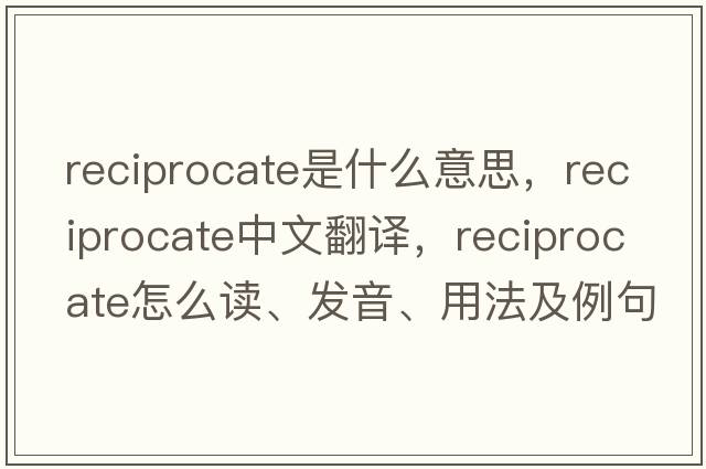 reciprocate是什么意思，reciprocate中文翻譯，reciprocate怎么讀、發(fā)音、用法及例句