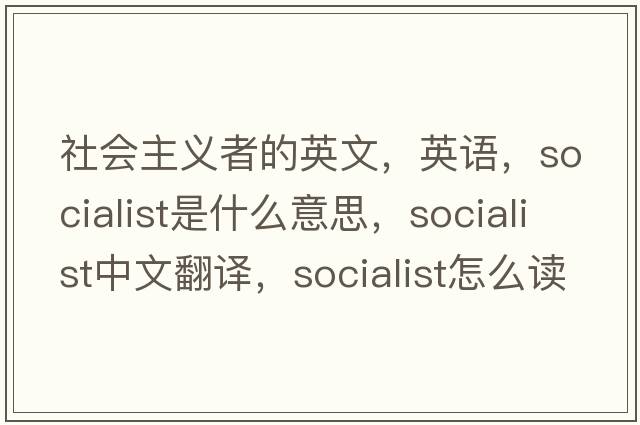 社會(huì )主義者的英文，英語(yǔ)，socialist是什么意思，socialist中文翻譯，socialist怎么讀、發(fā)音、用法及例句