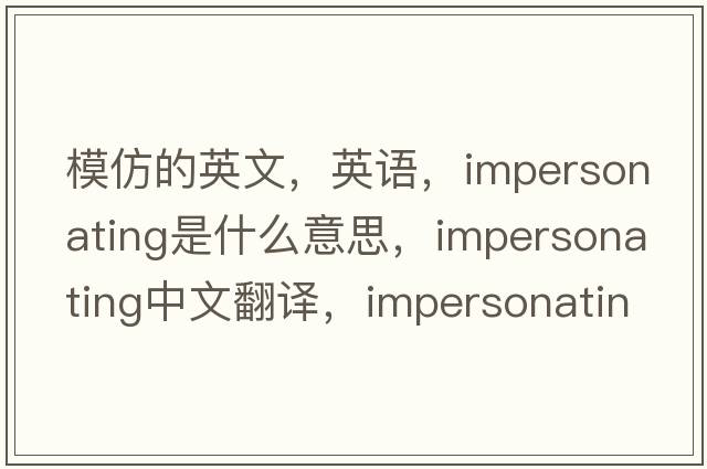 模仿的英文，英語(yǔ)，impersonating是什么意思，impersonating中文翻譯，impersonating怎么讀、發(fā)音、用法及例句