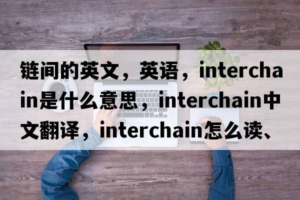鏈間的英文，英語(yǔ)，interchain是什么意思，interchain中文翻譯，interchain怎么讀、發(fā)音、用法及例句