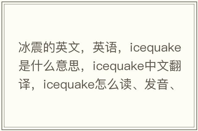 冰震的英文，英語(yǔ)，icequake是什么意思，icequake中文翻譯，icequake怎么讀、發(fā)音、用法及例句