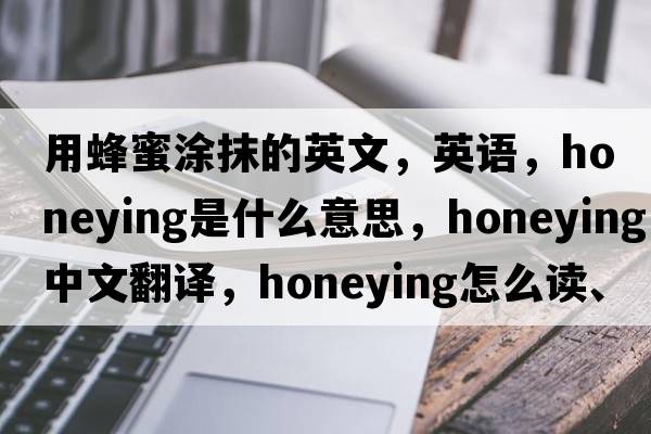 用蜂蜜涂抹的英文，英語(yǔ)，honeying是什么意思，honeying中文翻譯，honeying怎么讀、發(fā)音、用法及例句