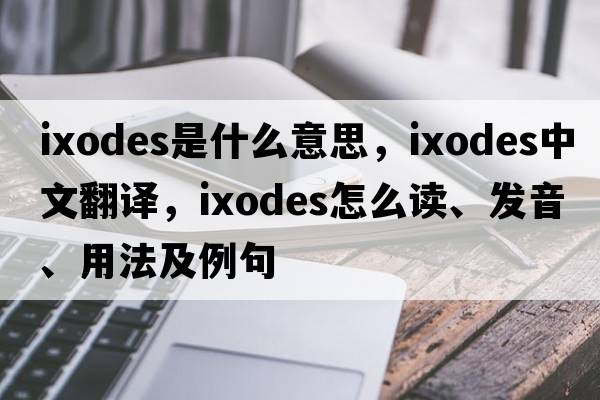 ixodes是什么意思，ixodes中文翻譯，ixodes怎么讀、發(fā)音、用法及例句