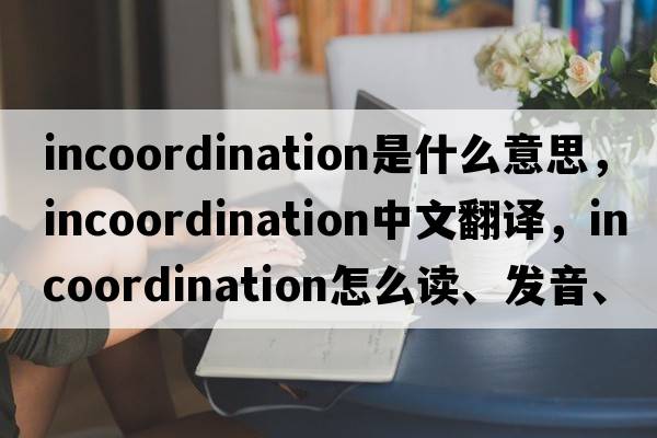 incoordination是什么意思，incoordination中文翻譯，incoordination怎么讀、發(fā)音、用法及例句