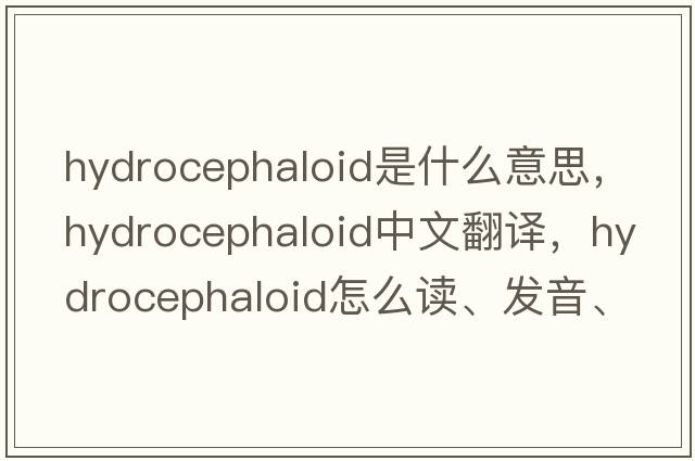 hydrocephaloid是什么意思，hydrocephaloid中文翻譯，hydrocephaloid怎么讀、發(fā)音、用法及例句