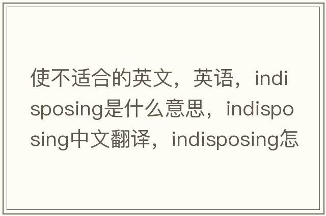 使不適合的英文，英語(yǔ)，indisposing是什么意思，indisposing中文翻譯，indisposing怎么讀、發(fā)音、用法及例句