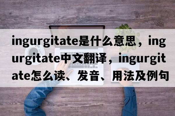 ingurgitate是什么意思，ingurgitate中文翻譯，ingurgitate怎么讀、發(fā)音、用法及例句