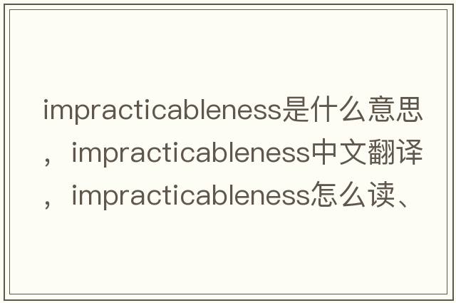 impracticableness是什么意思，impracticableness中文翻譯，impracticableness怎么讀、發(fā)音、用法及例句