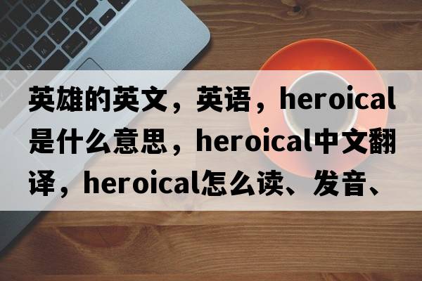 英雄的英文，英語(yǔ)，heroical是什么意思，heroical中文翻譯，heroical怎么讀、發(fā)音、用法及例句