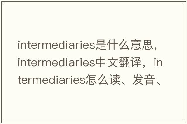 intermediaries是什么意思，intermediaries中文翻譯，intermediaries怎么讀、發(fā)音、用法及例句