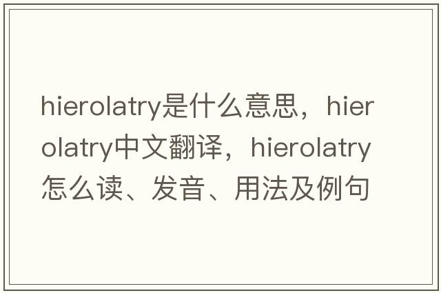 hierolatry是什么意思，hierolatry中文翻譯，hierolatry怎么讀、發(fā)音、用法及例句