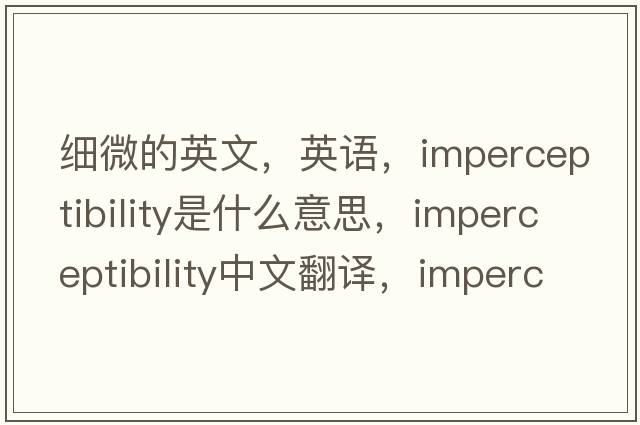 細微的英文，英語(yǔ)，imperceptibility是什么意思，imperceptibility中文翻譯，imperceptibility怎么讀、發(fā)音、用法及例句