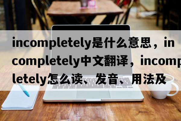 incompletely是什么意思，incompletely中文翻譯，incompletely怎么讀、發(fā)音、用法及例句