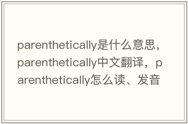 parenthetically是什么意思，parenthetically中文翻譯，parenthetically怎么讀、發(fā)音、用法及例句
