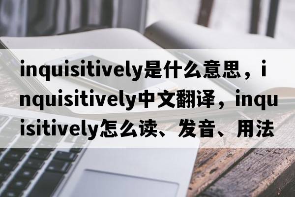 inquisitively是什么意思，inquisitively中文翻譯，inquisitively怎么讀、發(fā)音、用法及例句