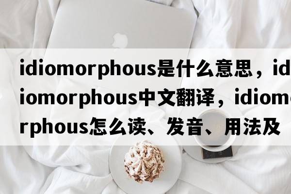 idiomorphous是什么意思，idiomorphous中文翻譯，idiomorphous怎么讀、發(fā)音、用法及例句