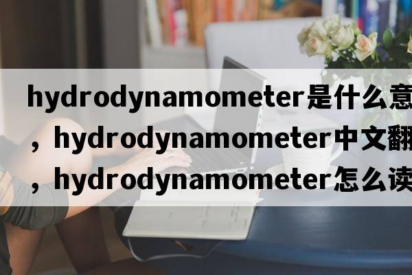 hydrodynamometer是什么意思，hydrodynamometer中文翻譯，hydrodynamometer怎么讀、發(fā)音、用法及例句