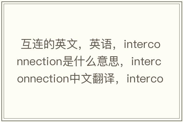  互連的英文，英語(yǔ)，interconnection是什么意思，interconnection中文翻譯，interconnection怎么讀、發(fā)音、用法及例句