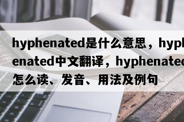 hyphenated是什么意思，hyphenated中文翻譯，hyphenated怎么讀、發(fā)音、用法及例句