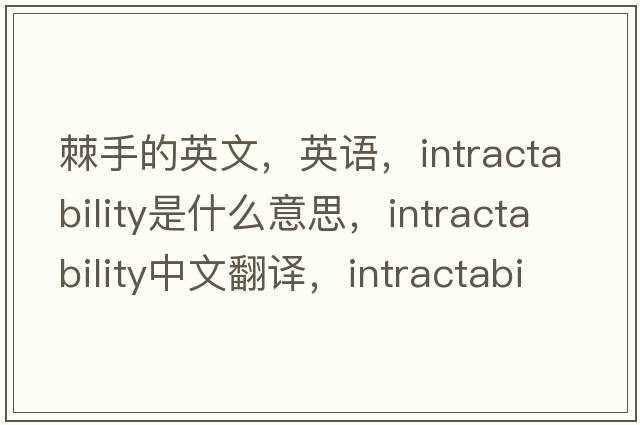 棘手的英文，英語(yǔ)，intractability是什么意思，intractability中文翻譯，intractability怎么讀、發(fā)音、用法及例句
