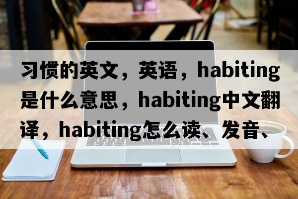 習慣的英文，英語(yǔ)，habiting是什么意思，habiting中文翻譯，habiting怎么讀、發(fā)音、用法及例句
