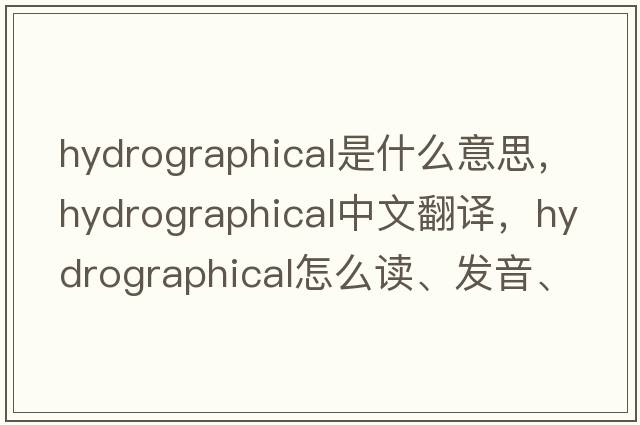 hydrographical是什么意思，hydrographical中文翻譯，hydrographical怎么讀、發(fā)音、用法及例句