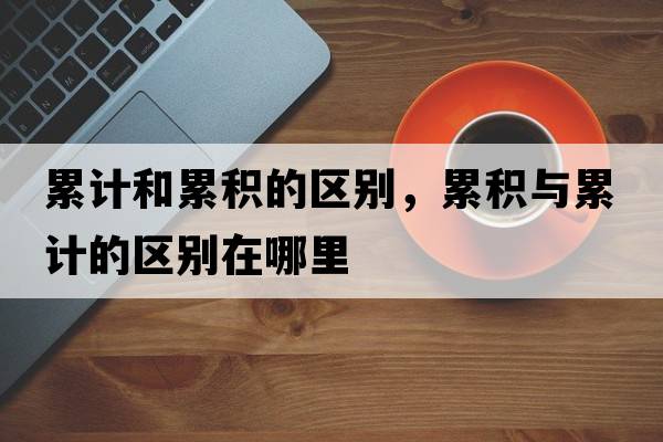 累計和累積的區別，累積與累計的區別在哪里