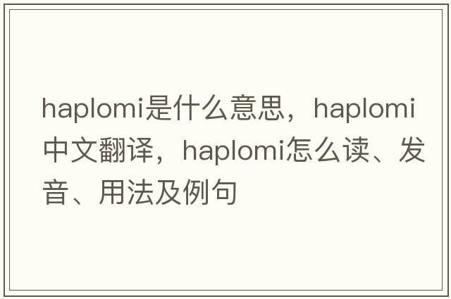 Haplomi是什么意思，Haplomi中文翻譯，Haplomi怎么讀、發(fā)音、用法及例句