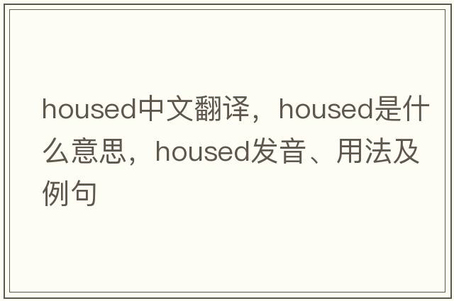 housed中文翻譯，housed是什么意思，housed發(fā)音、用法及例句