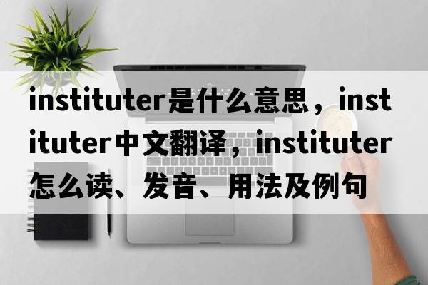instituter是什么意思，instituter中文翻譯，instituter怎么讀、發(fā)音、用法及例句