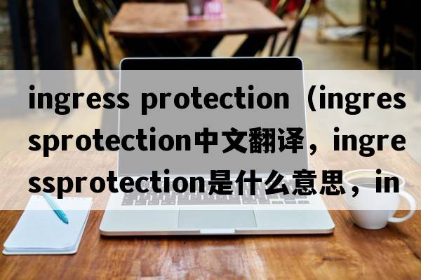 ingress protection（ingressprotection中文翻譯，ingressprotection是什么意思，ingressprotection發(fā)音、用法及例句）