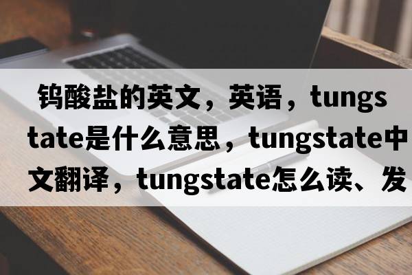  鎢酸鹽的英文，英語(yǔ)，tungstate是什么意思，tungstate中文翻譯，tungstate怎么讀、發(fā)音、用法及例句