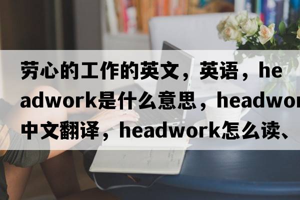 勞心的工作的英文，英語(yǔ)，headwork是什么意思，headwork中文翻譯，headwork怎么讀、發(fā)音、用法及例句