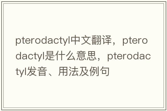 pterodactyl中文翻譯，pterodactyl是什么意思，pterodactyl發(fā)音、用法及例句