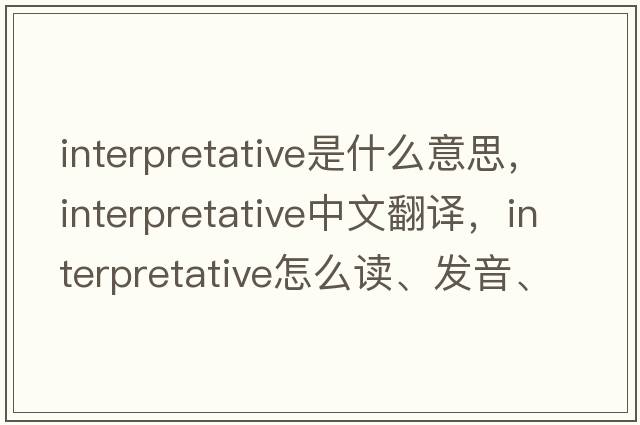 interpretative是什么意思，interpretative中文翻譯，interpretative怎么讀、發(fā)音、用法及例句