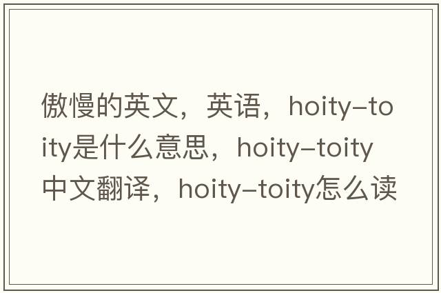 傲慢的英文，英語(yǔ)，hoity-toity是什么意思，hoity-toity中文翻譯，hoity-toity怎么讀、發(fā)音、用法及例句