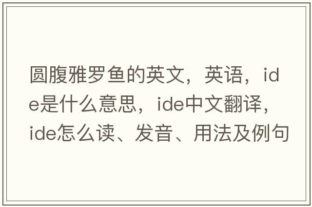 圓腹雅羅魚(yú)的英文，英語(yǔ)，ide是什么意思，ide中文翻譯，ide怎么讀、發(fā)音、用法及例句