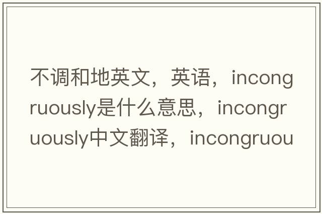 不調和地英文，英語(yǔ)，incongruously是什么意思，incongruously中文翻譯，incongruously怎么讀、發(fā)音、用法及例句