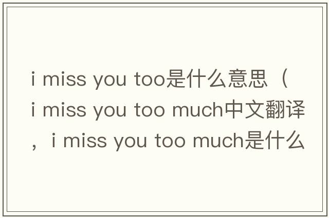 i miss you too是什么意思（i miss you too much中文翻譯，i miss you too much是什么意思，i miss you too much發(fā)音、用法及例句）
