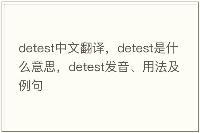 detest中文翻譯，detest是什么意思，detest發(fā)音、用法及例句
