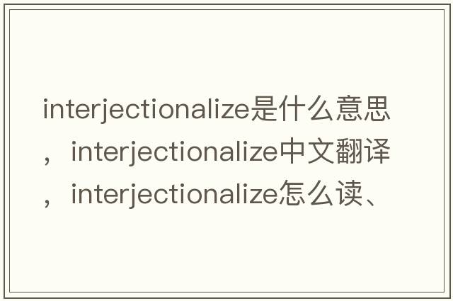 interjectionalize是什么意思，interjectionalize中文翻譯，interjectionalize怎么讀、發(fā)音、用法及例句