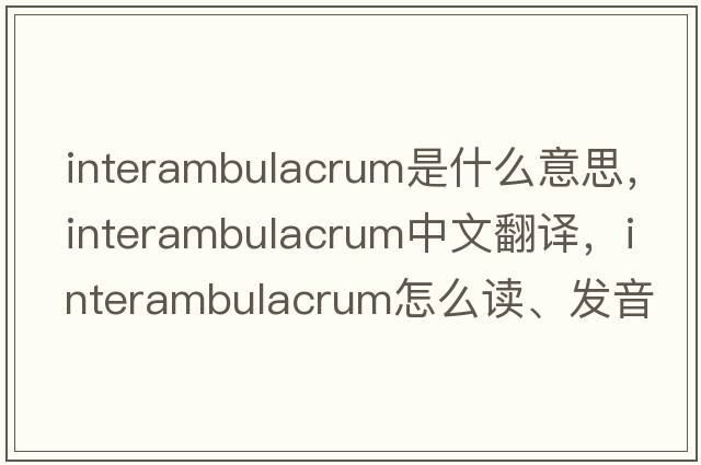 interambulacrum是什么意思，interambulacrum中文翻譯，interambulacrum怎么讀、發(fā)音、用法及例句