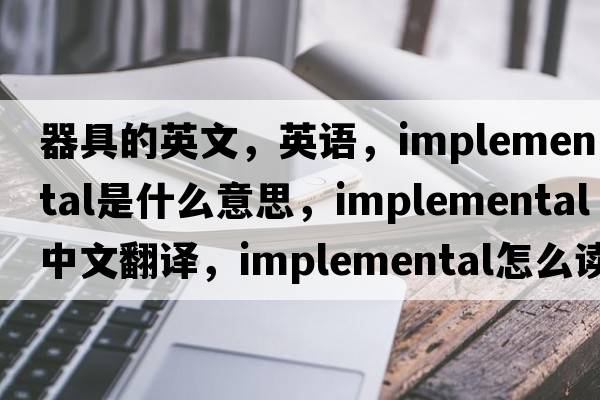 器具的英文，英語(yǔ)，implemental是什么意思，implemental中文翻譯，implemental怎么讀、發(fā)音、用法及例句