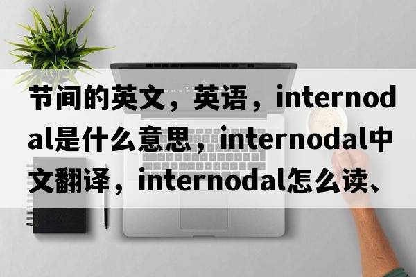節間的英文，英語(yǔ)，internodal是什么意思，internodal中文翻譯，internodal怎么讀、發(fā)音、用法及例句