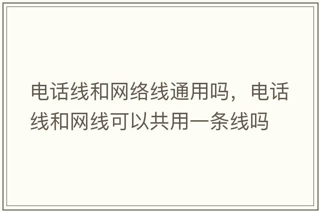 電話(huà)線(xiàn)和網(wǎng)絡(luò )線(xiàn)通用嗎，電話(huà)線(xiàn)和網(wǎng)線(xiàn)可以共用一條線(xiàn)嗎