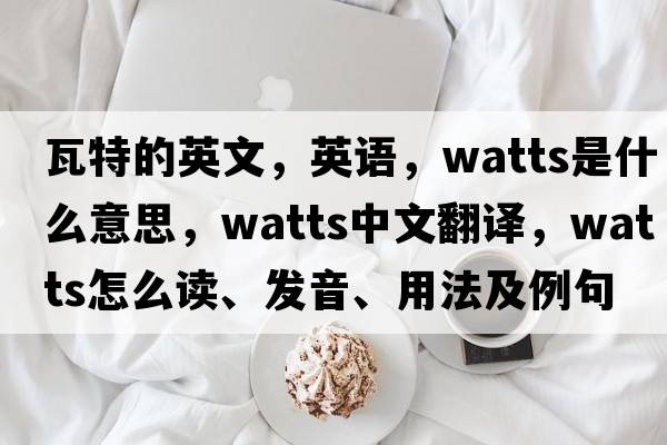 瓦特的英文，英語(yǔ)，watts是什么意思，watts中文翻譯，watts怎么讀、發(fā)音、用法及例句