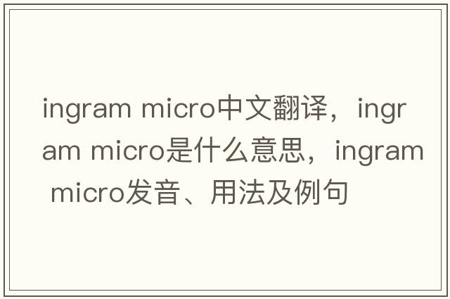 ingram micro中文翻譯，ingram micro是什么意思，ingram micro發(fā)音、用法及例句